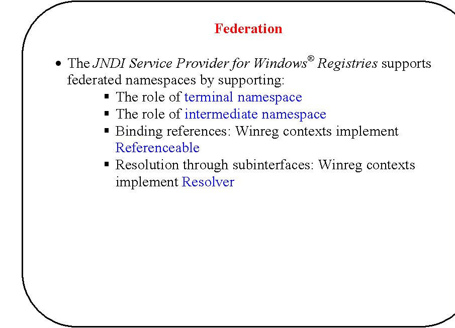 Rounded Rectangle: Federation

�	The JNDI Service Provider for Windows� Registries supports federated namespaces by supporting:
�	The role of terminal namespace
�	The role of intermediate namespace
�	Binding references: Winreg contexts implement Referenceable
�	Resolution through subinterfaces: Winreg contexts implement Resolver

